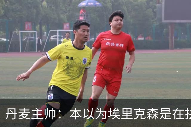 丹麦主帅：本以为埃里克森是在拼抢后受伤，此事让我感觉非常沉重