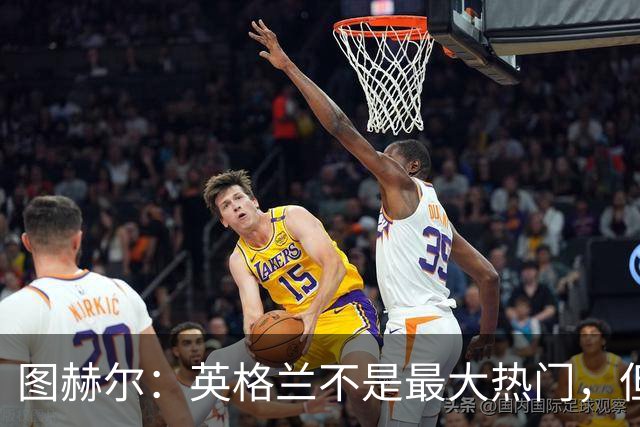 图赫尔：英格兰不是最大热门，但“我们敢于梦想”