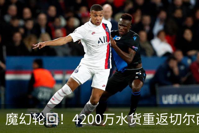 魔幻轮回！4200万水货重返切尔西，绕一圈亏千万，疯狂操作引热议